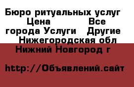 Бюро ритуальных услуг › Цена ­ 3 000 - Все города Услуги » Другие   . Нижегородская обл.,Нижний Новгород г.